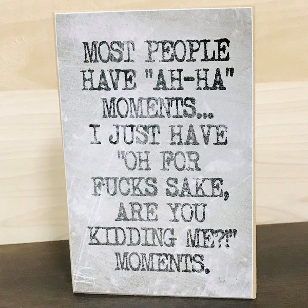 Most People Have "Ah-Ha" Moments...I Just Have For Fuck's Sake Are You Kidding Me??!! Moments  Handmade Block Sign